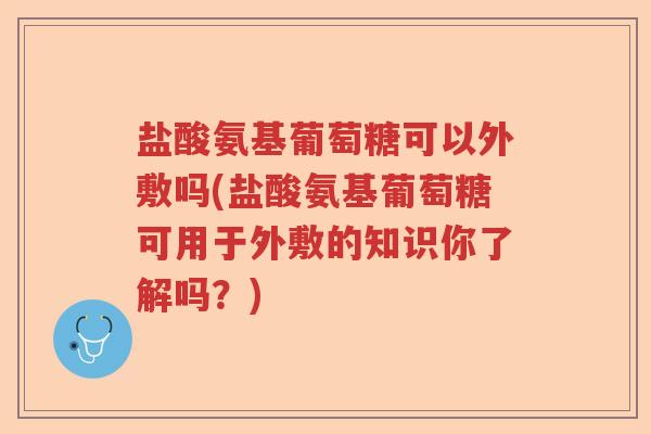 盐酸氨基葡萄糖可以外敷吗(盐酸氨基葡萄糖可用于外敷的知识你了解吗?) 盐酸氨基葡萄糖可以外敷吗(盐酸氨基葡萄糖可用于外敷的知识你了解吗?)