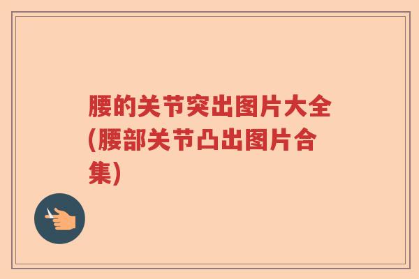 腰的关节突出图片大全(腰部关节凸出图片合集) 腰的关节突出图片大全(腰部关节凸出图片合集)