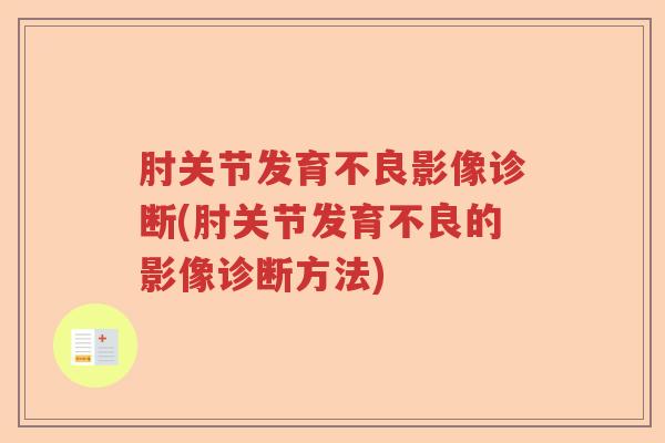 肘关节发育不良影像诊断(肘关节发育不良的影像诊断方法) 肘关节发育不良影像诊断(肘关节发育不良的影像诊断方法)