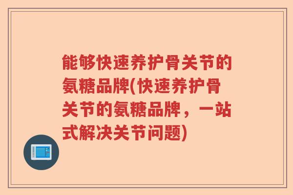 能够快速养护骨关节的氨糖品牌(快速养护骨关节的氨糖品牌,一站式解决关节问题) 能够快速养护骨关节的氨糖品牌(快速养护骨关节的氨糖品牌,一站式解决关节问题)