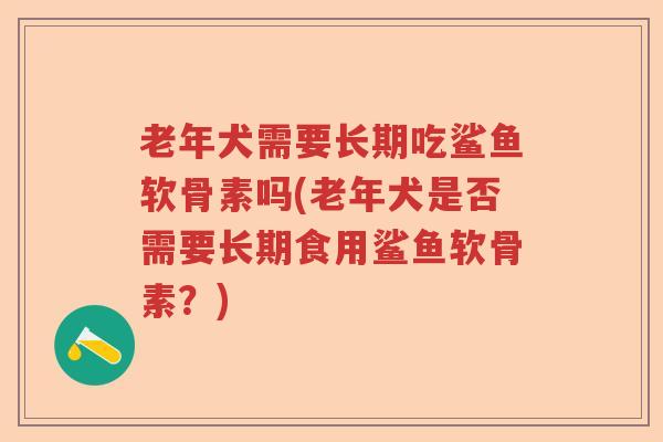老年犬需要长期吃鲨鱼软骨素吗(老年犬是否需要长期食用鲨鱼软骨素?) 老年犬需要长期吃鲨鱼软骨素吗(老年犬是否需要长期食用鲨鱼软骨素?)