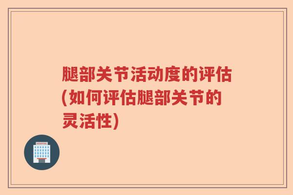 腿部关节活动度的评估(如何评估腿部关节的灵活性)