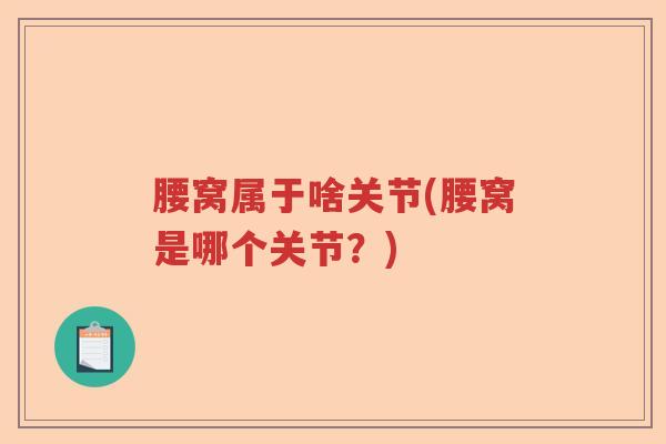 腰窝属于啥关节(腰窝是哪个关节?) 腰窝属于啥关节(腰窝是哪个关节?)