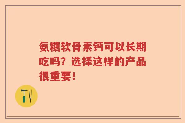 氨糖软骨素钙可以长期吃吗？选择这样的产品很重要！