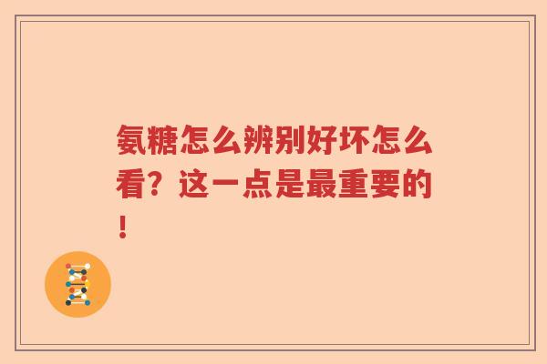 氨糖怎么辨别好坏怎么看？这一点是重要的！