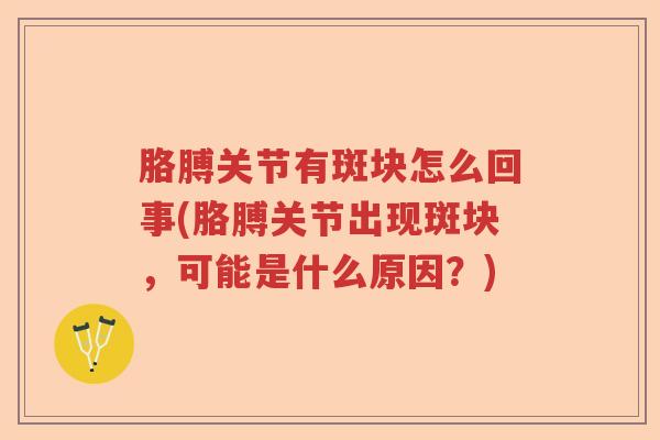 胳膊关节有斑块怎么回事(胳膊关节出现斑块,可能是什么原因?) 胳膊关节有斑块怎么回事(胳膊关节出现斑块,可能是什么原因?)