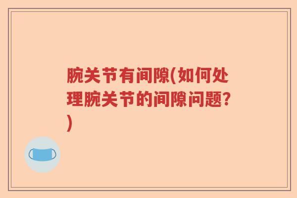 腕关节有间隙(如何处理腕关节的间隙问题？)