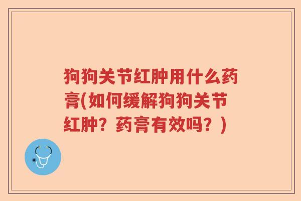 狗狗关节红肿用什么药膏(如何缓解狗狗关节红肿？药膏有效吗？)