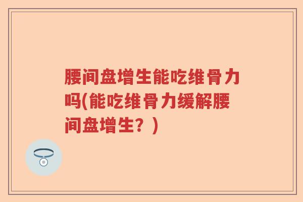 腰间盘增生能吃维骨力吗(能吃维骨力缓解腰间盘增生?) 腰间盘增生能吃维骨力吗(能吃维骨力缓解腰间盘增生?)
