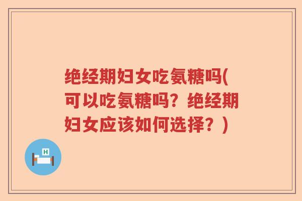 绝经期妇女吃氨糖吗(可以吃氨糖吗?绝经期妇女应该如何选择?) 绝经期妇女吃氨糖吗(可以吃氨糖吗?绝经期妇女应该如何选择?)