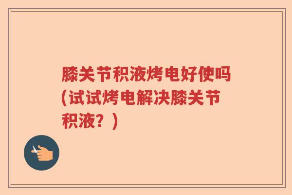 膝关节积液烤电好使吗(试试烤电解决膝关节积液?) 膝关节积液烤电好使吗(试试烤电解决膝关节积液?)