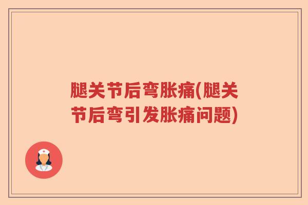 腿关节后弯胀痛(腿关节后弯引发胀痛问题)