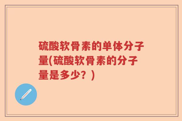 硫酸软骨素的单体分子量(硫酸软骨素的分子量是多少?) 硫酸软骨素的单体分子量(硫酸软骨素的分子量是多少?)
