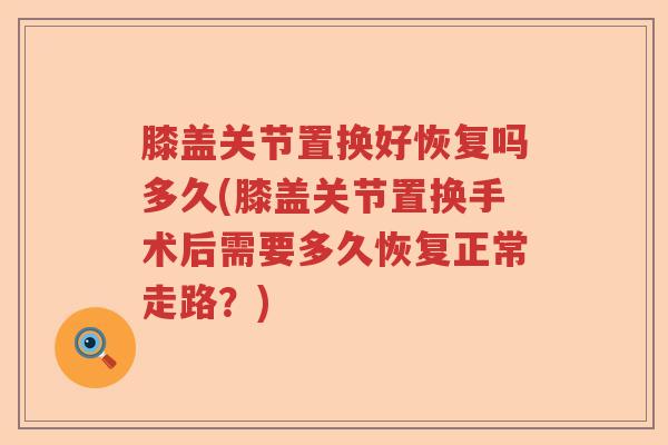 膝盖关节置换好恢复吗多久(膝盖关节置换手术后需要多久恢复正常走路？)