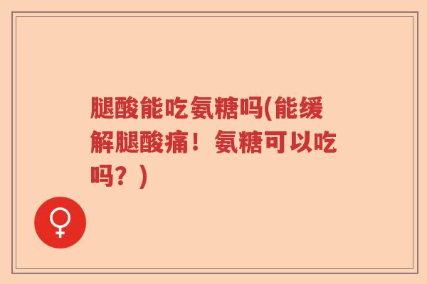 腿酸能吃氨糖吗(能缓解腿酸痛!氨糖可以吃吗?) 腿酸能吃氨糖吗(能缓解腿酸痛!氨糖可以吃吗?)