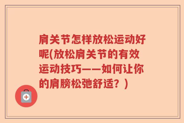 肩关节怎样放松运动好呢(放松肩关节的有效运动技巧——如何让你的肩膀松弛舒适?) 肩关节怎样放松运动好呢(放松肩关节的有效运动技巧——如何让你的肩膀松弛舒适?)