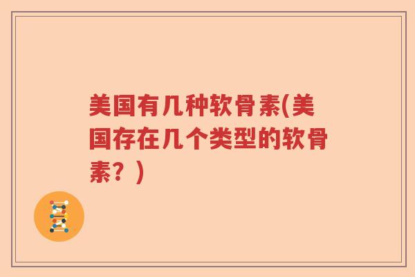 美国有几种软骨素(美国存在几个类型的软骨素?) 美国有几种软骨素(美国存在几个类型的软骨素?)
