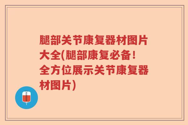 腿部关节康复器材图片大全(腿部康复必备!全方位展示关节康复器材图片) 腿部关节康复器材图片大全(腿部康复必备!全方位展示关节康复器材图片)