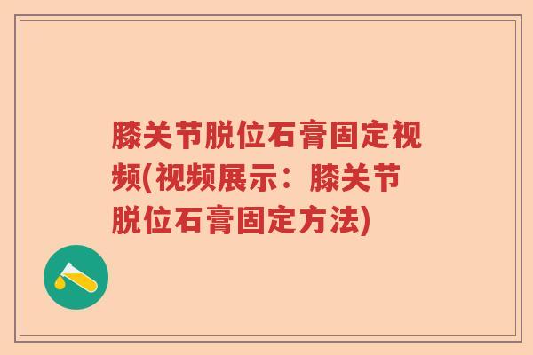 膝关节脱位石膏固定视频(视频展示:膝关节脱位石膏固定方法) 膝关节脱位石膏固定视频(视频展示:膝关节脱位石膏固定方法)