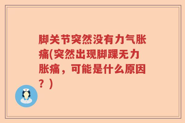 脚关节突然没有力气胀痛(突然出现脚踝无力胀痛，可能是什么原因？)