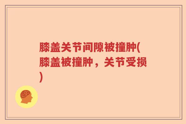 膝盖关节间隙被撞肿(膝盖被撞肿，关节受损)