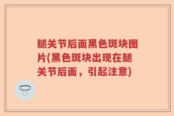 腿关节后面黑色斑块图片(黑色斑块出现在腿关节后面，引起注意)