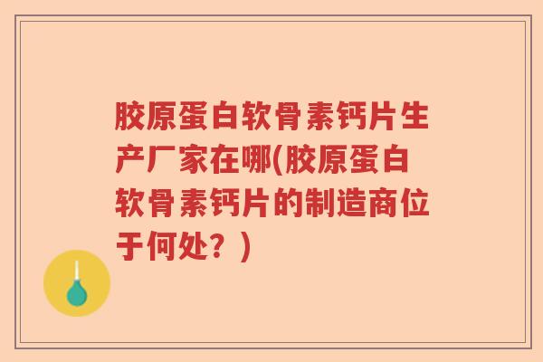 胶原蛋白软骨素钙片生产厂家在哪(胶原蛋白软骨素钙片的制造商位于何处?) 胶原蛋白软骨素钙片生产厂家在哪(胶原蛋白软骨素钙片的制造商位于何处?)