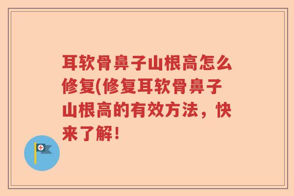 耳软骨鼻子山根高怎么修复(修复耳软骨鼻子山根高的有效方法，快来了解！
