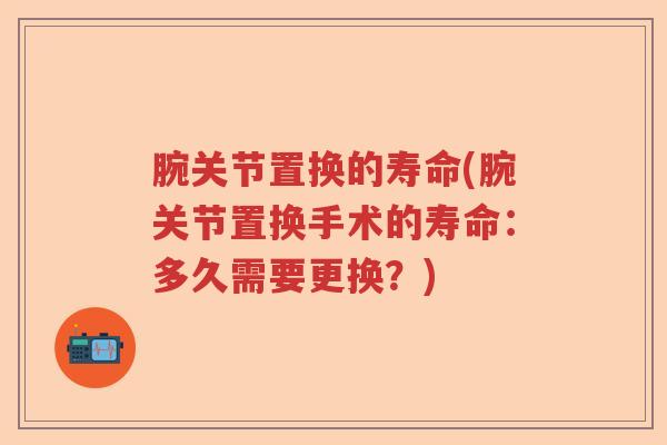 腕关节置换的寿命(腕关节置换手术的寿命：多久需要更换？)
