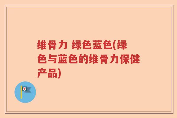 维骨力 绿色蓝色(绿色与蓝色的维骨力保健产品) 维骨力 绿色蓝色(绿色与蓝色的维骨力保健产品)