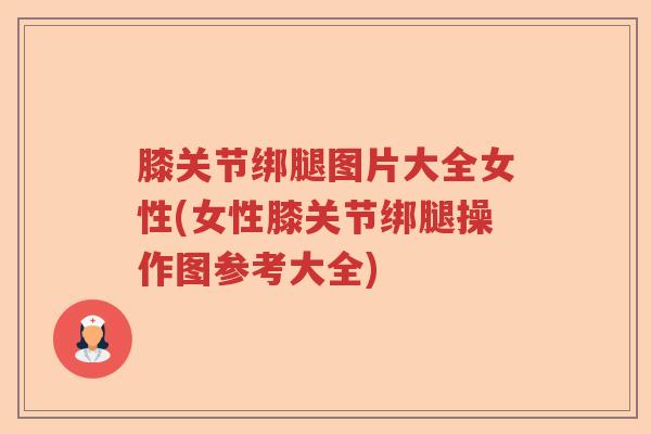 膝关节绑腿图片大全女性(女性膝关节绑腿操作图参考大全)