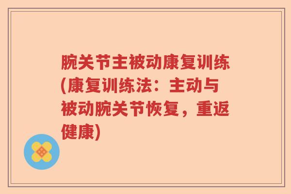 腕关节主被动康复训练(康复训练法:主动与被动腕关节恢复,重返健康) 腕关节主被动康复训练(康复训练法:主动与被动腕关节恢复,重返健康)