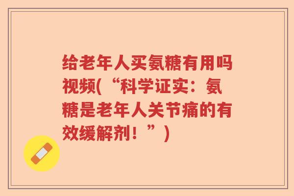给老年人买氨糖有用吗视频(“科学证实：氨糖是老年人关节痛的有效缓解剂！”)