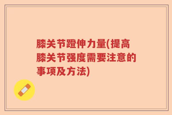 膝关节蹬伸力量(提高膝关节强度需要注意的事项及方法) 膝关节蹬伸力量(提高膝关节强度需要注意的事项及方法)