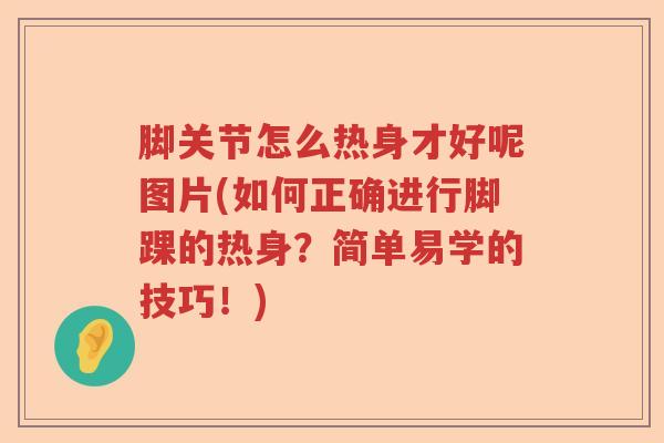 脚关节怎么热身才好呢图片(如何正确进行脚踝的热身?简单易学的技巧!) 脚关节怎么热身才好呢图片(如何正确进行脚踝的热身?简单易学的技巧!)