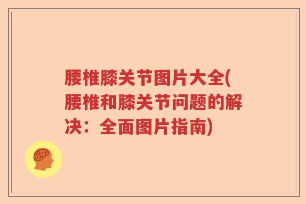 腰椎膝关节图片大全(腰椎和膝关节问题的解决:全面图片指南) 腰椎膝关节图片大全(腰椎和膝关节问题的解决:全面图片指南)
