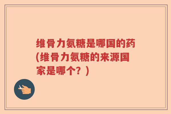 维骨力氨糖是哪国的药(维骨力氨糖的来源国家是哪个?) 维骨力氨糖是哪国的药(维骨力氨糖的来源国家是哪个?)