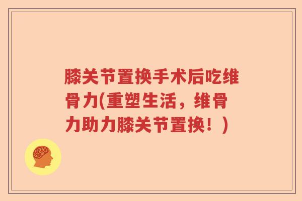 膝关节置换手术后吃维骨力(重塑生活,维骨力助力膝关节置换!) 膝关节置换手术后吃维骨力(重塑生活,维骨力助力膝关节置换!)