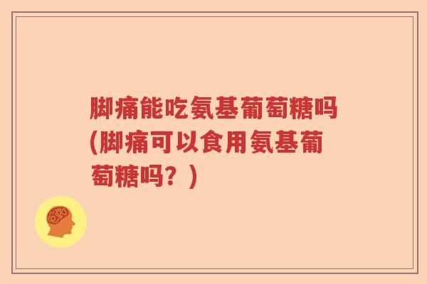脚痛能吃氨基葡萄糖吗(脚痛可以食用氨基葡萄糖吗?) 脚痛能吃氨基葡萄糖吗(脚痛可以食用氨基葡萄糖吗?)