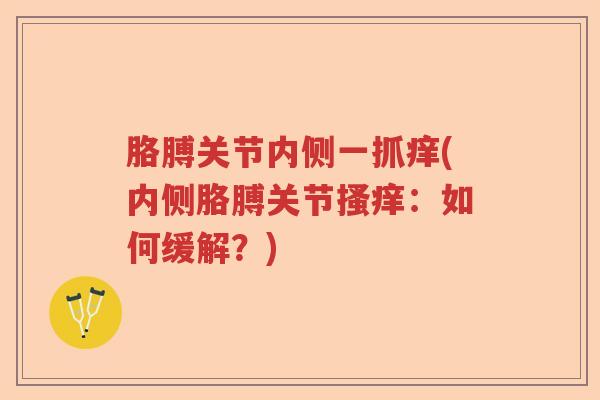 胳膊关节内侧一抓痒(内侧胳膊关节搔痒:如何缓解?) 胳膊关节内侧一抓痒(内侧胳膊关节搔痒:如何缓解?)