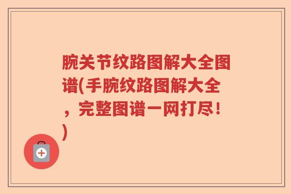 腕关节纹路图解大全图谱(手腕纹路图解大全,完整图谱一网打尽!) 腕关节纹路图解大全图谱(手腕纹路图解大全,完整图谱一网打尽!)