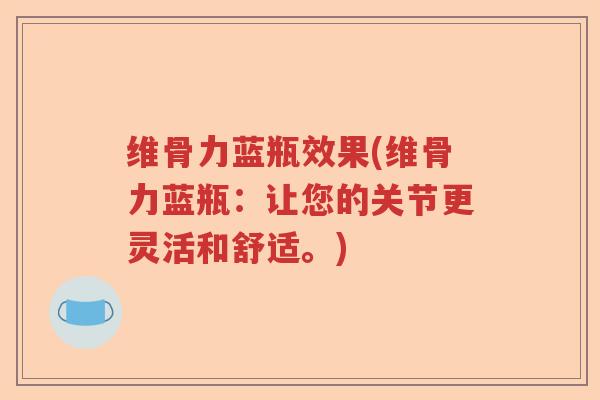 维骨力蓝瓶效果(维骨力蓝瓶:让您的关节更灵活和舒适。) 维骨力蓝瓶效果(维骨力蓝瓶:让您的关节更灵活和舒适。)