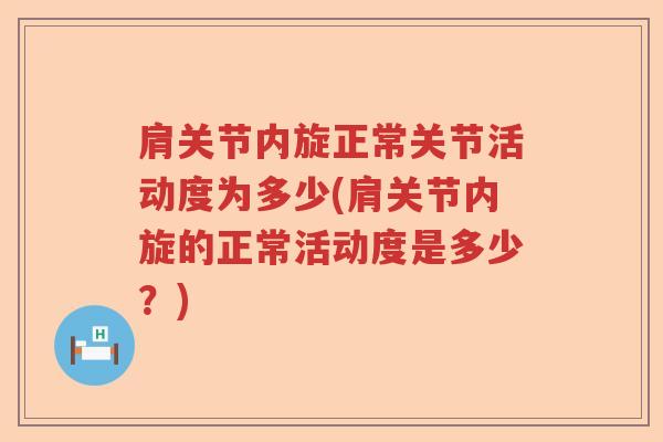 肩关节内旋正常关节活动度为多少(肩关节内旋的正常活动度是多少?) 肩关节内旋正常关节活动度为多少(肩关节内旋的正常活动度是多少?)