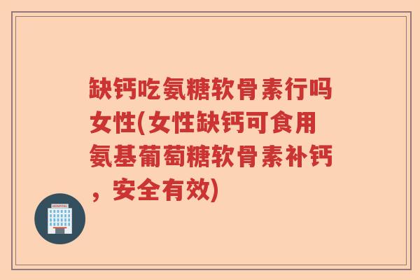 缺钙吃氨糖软骨素行吗女性(女性缺钙可食用氨基葡萄糖软骨素补钙，安全有效)