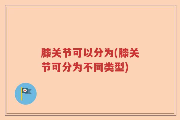 膝关节可以分为(膝关节可分为不同类型)