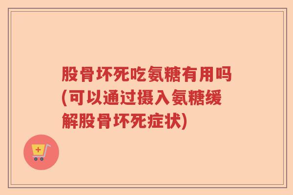 股骨坏死吃氨糖有用吗(可以通过摄入氨糖缓解股骨坏死症状) 股骨坏死吃氨糖有用吗(可以通过摄入氨糖缓解股骨坏死症状)