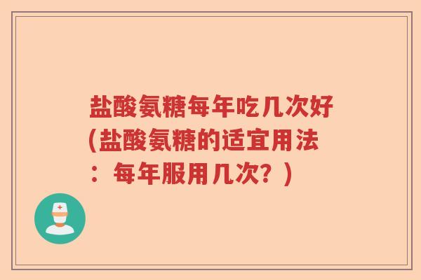 盐酸氨糖每年吃几次好(盐酸氨糖的适宜用法:每年服用几次?) 盐酸氨糖每年吃几次好(盐酸氨糖的适宜用法:每年服用几次?)