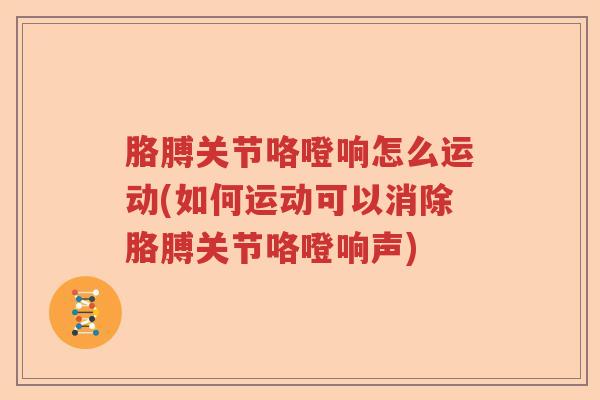 胳膊关节咯噔响怎么运动(如何运动可以消除胳膊关节咯噔响声) 胳膊关节咯噔响怎么运动(如何运动可以消除胳膊关节咯噔响声)