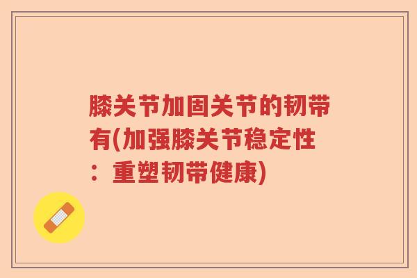 膝关节加固关节的韧带有(加强膝关节稳定性:重塑韧带健康) 膝关节加固关节的韧带有(加强膝关节稳定性:重塑韧带健康)