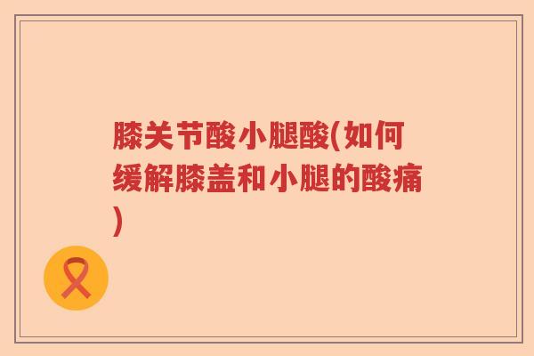 膝关节酸小腿酸(如何缓解膝盖和小腿的酸痛) 膝关节酸小腿酸(如何缓解膝盖和小腿的酸痛)